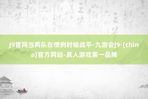 J9官网当两队在惯例时候战平-九游会J9·(china)官方网站-真人游戏第一品牌