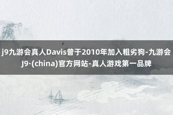 j9九游会真人Davis曾于2010年加入粗劣狗-九游会J9·(china)官方网站-真人游戏第一品牌