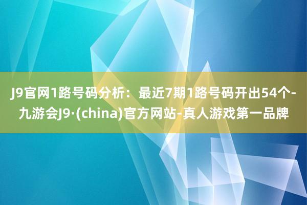 J9官网　　1路号码分析：最近7期1路号码开出54个-九游会J9·(china)官方网站-真人游戏第一品牌