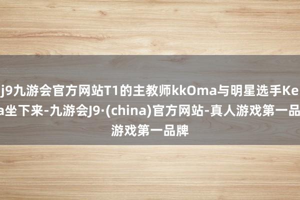 j9九游会官方网站T1的主教师kkOma与明星选手Keria坐下来-九游会J9·(china)官方网站-真人游戏第一品牌