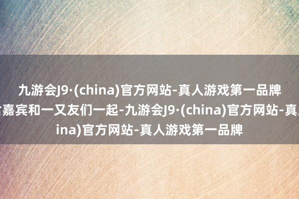 九游会J9·(china)官方网站-真人游戏第一品牌咱们期待与诸君嘉宾和一又友们一起-九游会J9·(china)官方网站-真人游戏第一品牌