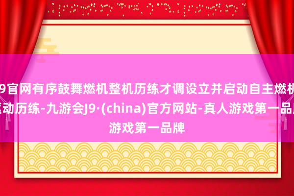 J9官网有序鼓舞燃机整机历练才调设立并启动自主燃机驱动历练-九游会J9·(china)官方网站-真人游戏第一品牌