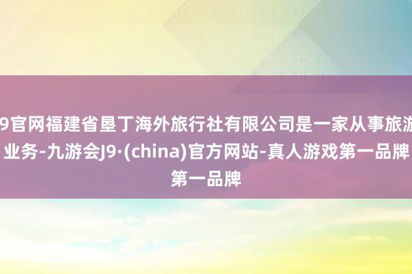 J9官网福建省垦丁海外旅行社有限公司是一家从事旅游业务-九游会J9·(china)官方网站-真人游戏第一品牌