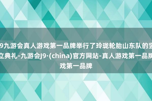 j9九游会真人游戏第一品牌举行了玲珑轮胎山东队的竖立典礼-九游会J9·(china)官方网站-真人游戏第一品牌