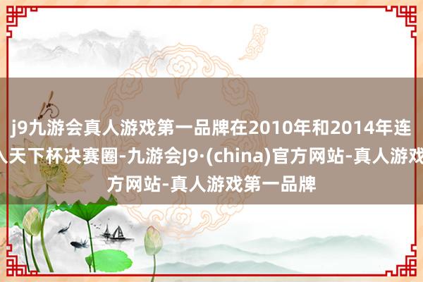 j9九游会真人游戏第一品牌在2010年和2014年连合2届打入天下杯决赛圈-九游会J9·(china)官方网站-真人游戏第一品牌