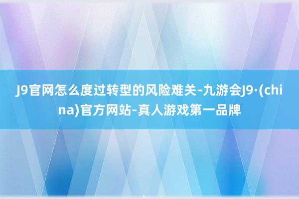 J9官网怎么度过转型的风险难关-九游会J9·(china)官方网站-真人游戏第一品牌