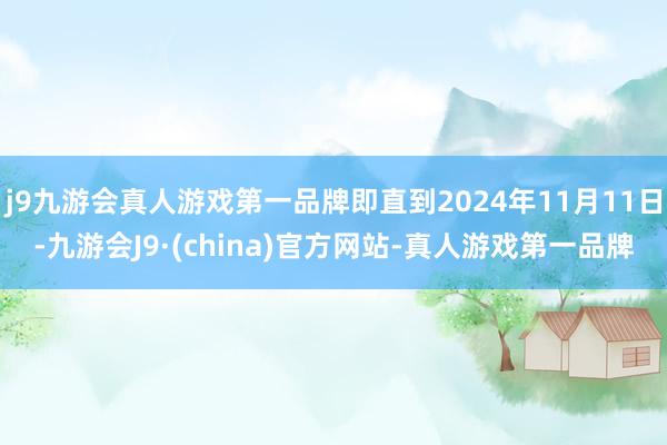 j9九游会真人游戏第一品牌即直到2024年11月11日-九游会J9·(china)官方网站-真人游戏第一品牌