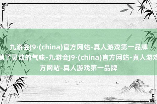 九游会J9·(china)官方网站-真人游戏第一品牌手段也充满了灵动的气味-九游会J9·(china)官方网站-真人游戏第一品牌