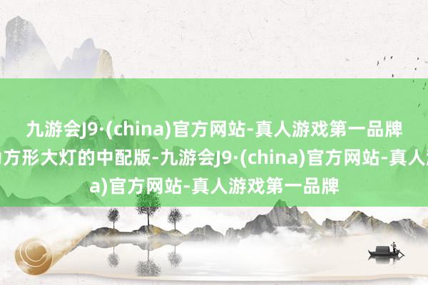 九游会J9·(china)官方网站-真人游戏第一品牌这次到店的为方形大灯的中配版-九游会J9·(china)官方网站-真人游戏第一品牌