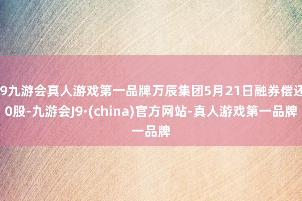 j9九游会真人游戏第一品牌万辰集团5月21日融券偿还0股-九游会J9·(china)官方网站-真人游戏第一品牌