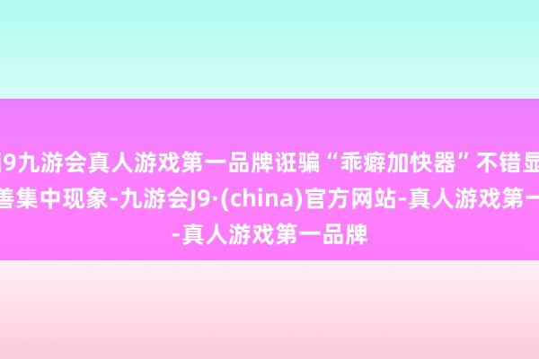 j9九游会真人游戏第一品牌诳骗“乖癖加快器”不错显耀改善集中现象-九游会J9·(china)官方网站-真人游戏第一品牌