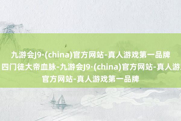 九游会J9·(china)官方网站-真人游戏第一品牌凶威盖世；四门徒大帝血脉-九游会J9·(china)官方网站-真人游戏第一品牌