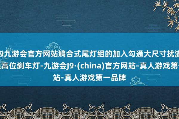 j9九游会官方网站鸠合式尾灯组的加入勾通大尺寸扰流板以及高位刹车灯-九游会J9·(china)官方网站-真人游戏第一品牌