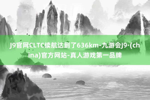 J9官网CLTC续航达到了636km-九游会J9·(china)官方网站-真人游戏第一品牌