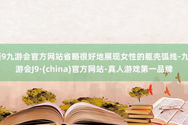 j9九游会官方网站省略很好地展现女性的躯壳弧线-九游会J9·(china)官方网站-真人游戏第一品牌