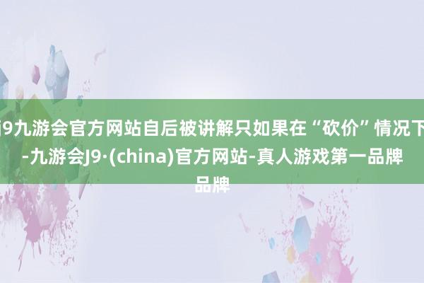 j9九游会官方网站自后被讲解只如果在“砍价”情况下-九游会J9·(china)官方网站-真人游戏第一品牌