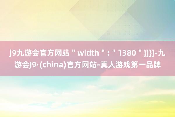 j9九游会官方网站＂width＂:＂1380＂}]}]-九游会J9·(china)官方网站-真人游戏第一品牌