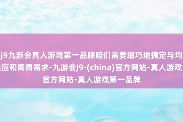 j9九游会真人游戏第一品牌咱们需要细巧地搞定与均衡产品供应和阛阓需求-九游会J9·(china)官方网站-真人游戏第一品牌