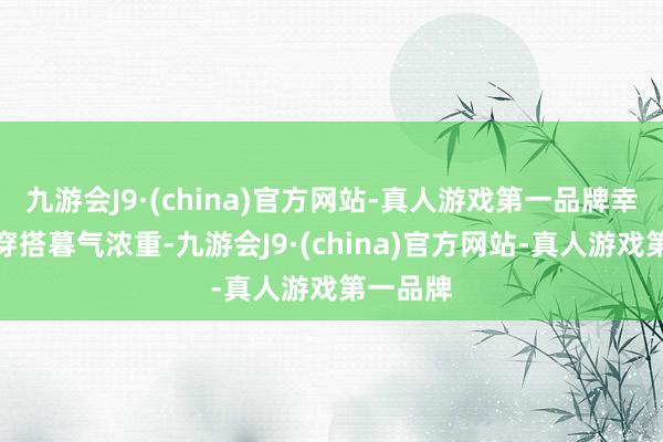 九游会J9·(china)官方网站-真人游戏第一品牌幸免举座穿搭暮气浓重-九游会J9·(china)官方网站-真人游戏第一品牌