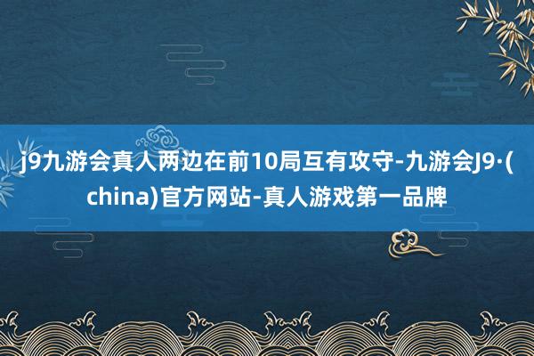 j9九游会真人两边在前10局互有攻守-九游会J9·(china)官方网站-真人游戏第一品牌