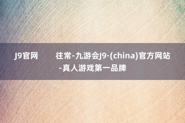 J9官网        往常-九游会J9·(china)官方网站-真人游戏第一品牌