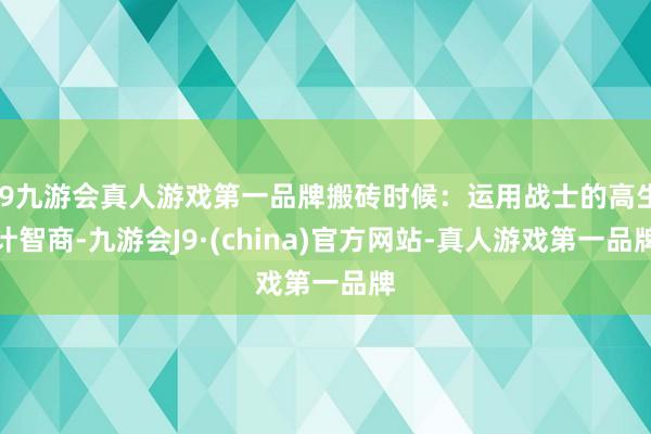 j9九游会真人游戏第一品牌搬砖时候：运用战士的高生计智商-九游会J9·(china)官方网站-真人游戏第一品牌