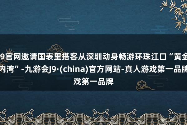 J9官网邀请国表里搭客从深圳动身畅游环珠江口“黄金内湾”-九游会J9·(china)官方网站-真人游戏第一品牌