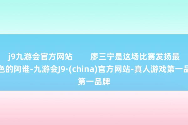 j9九游会官方网站        廖三宁是这场比赛发扬最出色的阿谁-九游会J9·(china)官方网站-真人游戏第一品牌