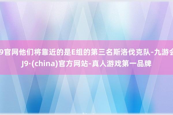 J9官网他们将靠近的是E组的第三名斯洛伐克队-九游会J9·(china)官方网站-真人游戏第一品牌