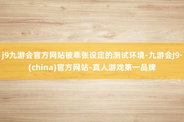 j9九游会官方网站被乖张设定的测试环境-九游会J9·(china)官方网站-真人游戏第一品牌