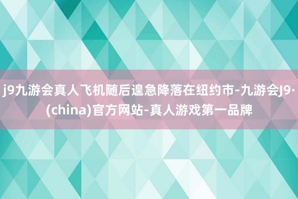 j9九游会真人飞机随后遑急降落在纽约市-九游会J9·(china)官方网站-真人游戏第一品牌