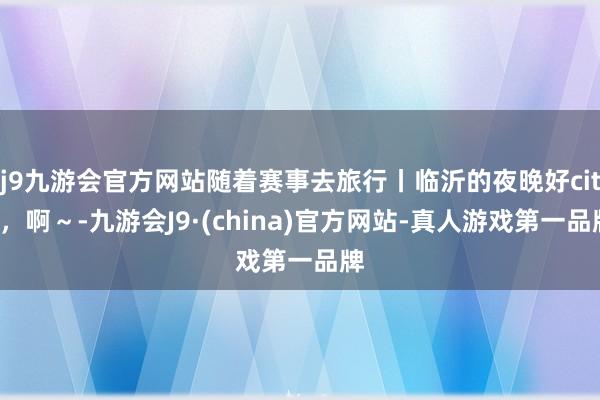 j9九游会官方网站随着赛事去旅行丨临沂的夜晚好city，啊～-九游会J9·(china)官方网站-真人游戏第一品牌