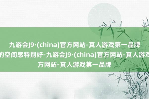 九游会J9·(china)官方网站-真人游戏第一品牌高顶威霆的空间感特别好-九游会J9·(china)官方网站-真人游戏第一品牌