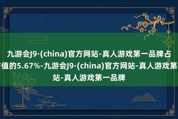 九游会J9·(china)官方网站-真人游戏第一品牌占清楚市值的5.67%-九游会J9·(china)官方网站-真人游戏第一品牌