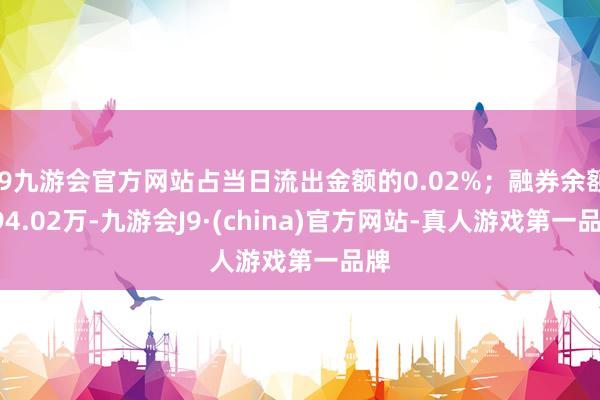 j9九游会官方网站占当日流出金额的0.02%；融券余额994.02万-九游会J9·(china)官方网站-真人游戏第一品牌