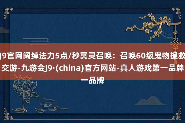 J9官网阔绰法力5点/秒冥灵召唤：召唤60级鬼物援救交游-九游会J9·(china)官方网站-真人游戏第一品牌