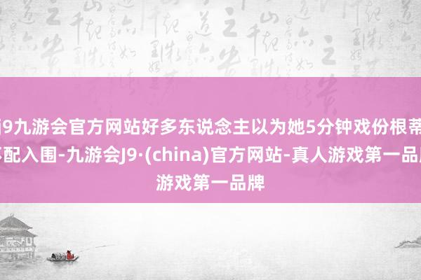 j9九游会官方网站好多东说念主以为她5分钟戏份根蒂不配入围-九游会J9·(china)官方网站-真人游戏第一品牌