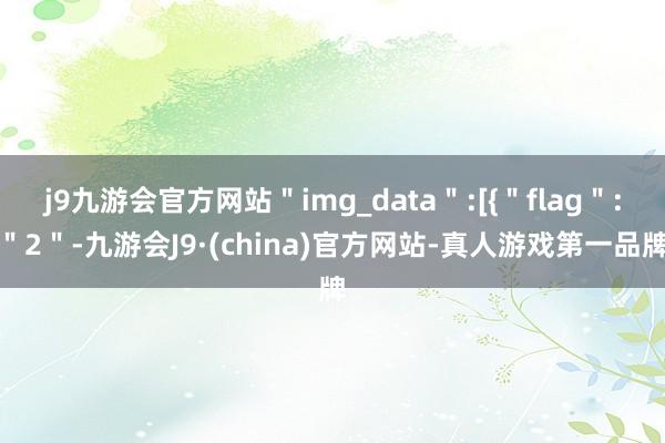 j9九游会官方网站＂img_data＂:[{＂flag＂:＂2＂-九游会J9·(china)官方网站-真人游戏第一品牌