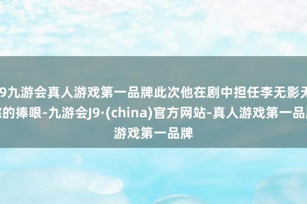 j9九游会真人游戏第一品牌此次他在剧中担任李无影无踪的捧哏-九游会J9·(china)官方网站-真人游戏第一品牌