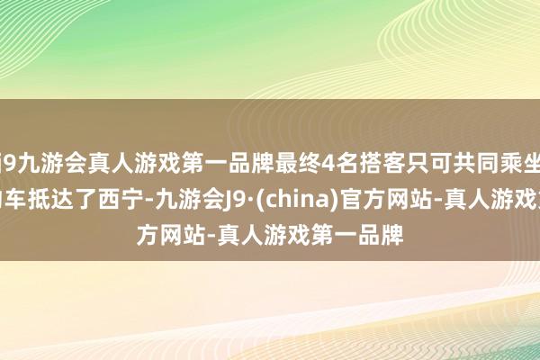 j9九游会真人游戏第一品牌最终4名搭客只可共同乘坐一辆网约车抵达了西宁-九游会J9·(china)官方网站-真人游戏第一品牌