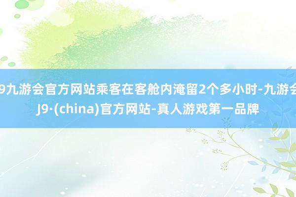 j9九游会官方网站乘客在客舱内淹留2个多小时-九游会J9·(china)官方网站-真人游戏第一品牌