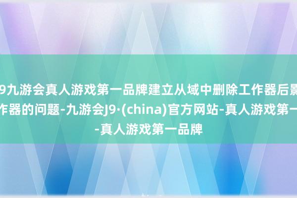 j9九游会真人游戏第一品牌建立从域中删除工作器后影响工作器的问题-九游会J9·(china)官方网站-真人游戏第一品牌