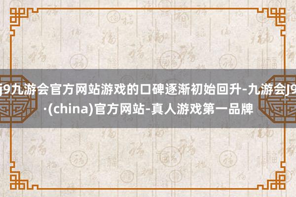 j9九游会官方网站游戏的口碑逐渐初始回升-九游会J9·(china)官方网站-真人游戏第一品牌