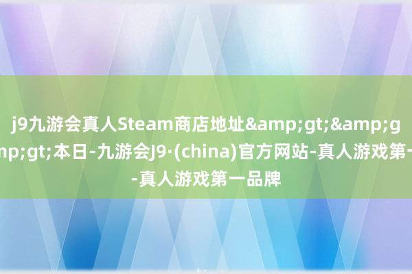 j9九游会真人Steam商店地址&gt;&gt;&gt;本日-九游会J9·(china)官方网站-真人游戏第一品牌