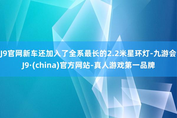 J9官网新车还加入了全系最长的2.2米星环灯-九游会J9·(china)官方网站-真人游戏第一品牌