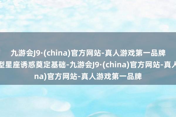 九游会J9·(china)官方网站-真人游戏第一品牌为加快我国巨型星座诱惑奠定基础-九游会J9·(china)官方网站-真人游戏第一品牌