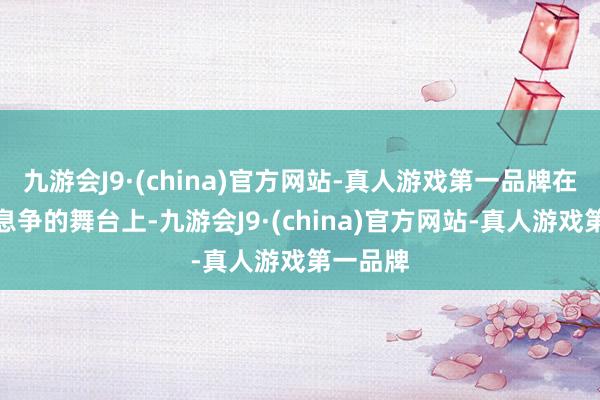 九游会J9·(china)官方网站-真人游戏第一品牌在这群英息争的舞台上-九游会J9·(china)官方网站-真人游戏第一品牌