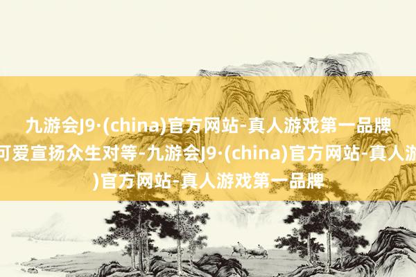 九游会J9·(china)官方网站-真人游戏第一品牌总有东谈主可爱宣扬众生对等-九游会J9·(china)官方网站-真人游戏第一品牌