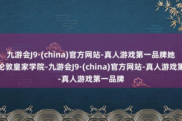 九游会J9·(china)官方网站-真人游戏第一品牌她毕业于伦敦皇家学院-九游会J9·(china)官方网站-真人游戏第一品牌