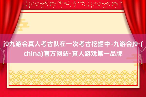 j9九游会真人考古队在一次考古挖掘中-九游会J9·(china)官方网站-真人游戏第一品牌